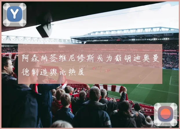 阿森纳签维尼修斯或为截胡迪奥曼德制造舆论热度