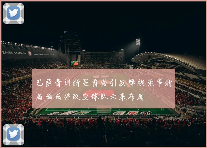 巴萨青训新星首秀引发锋线竞争新局面或将改变球队未来布局
