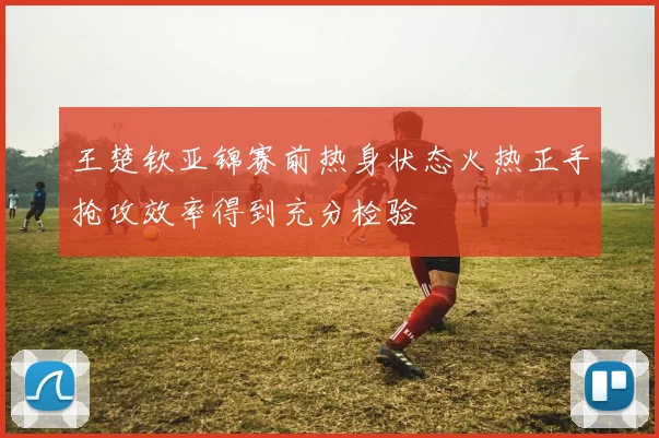 王楚钦亚锦赛前热身状态火热正手抢攻效率得到充分检验