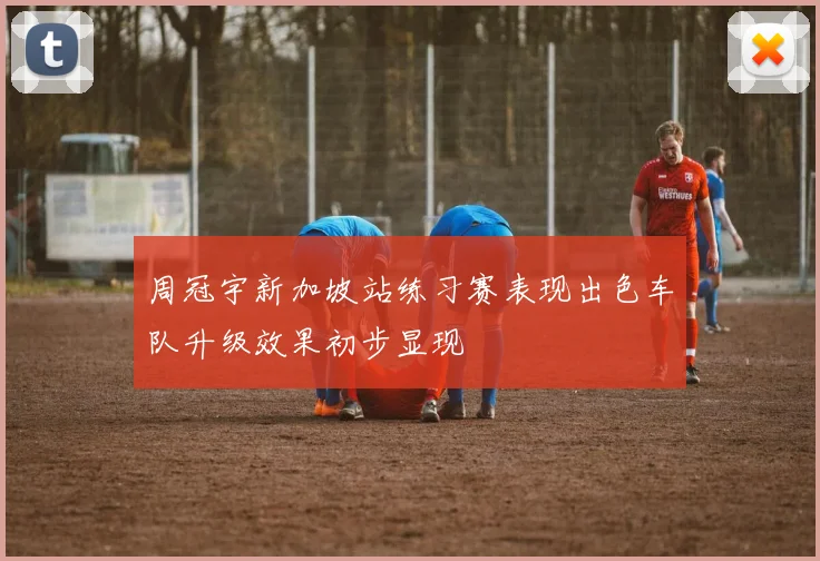 周冠宇新加坡站练习赛表现出色车队升级效果初步显现