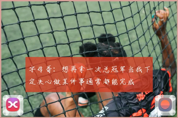 字母哥：想再拿一次总冠军当我下定决心做某件事通常都能完成