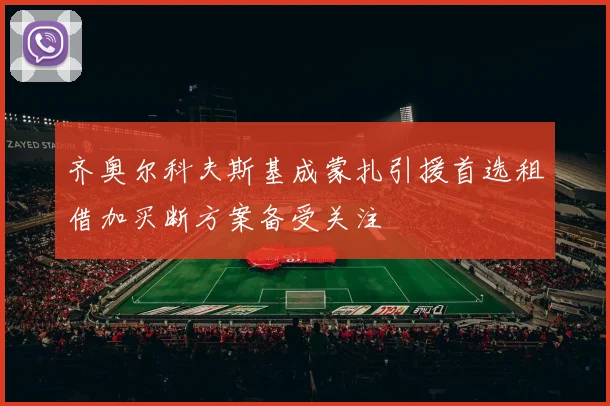 齐奥尔科夫斯基成蒙扎引援首选租借加买断方案备受关注
