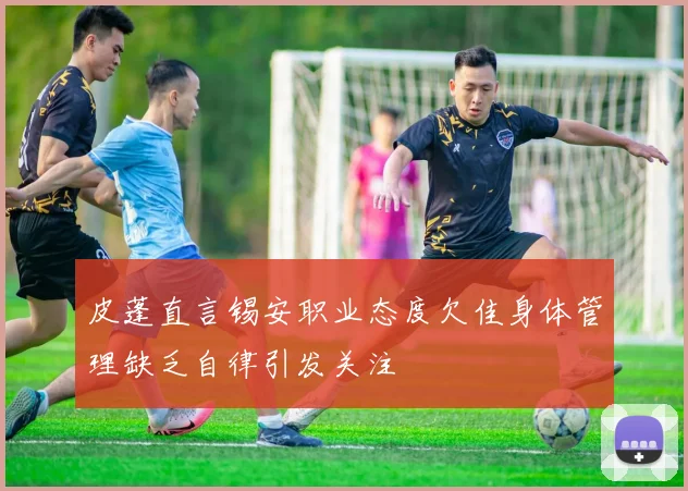 皮蓬直言锡安职业态度欠佳身体管理缺乏自律引发关注