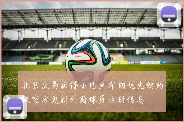 北京交易获得小巴里布朗优先续约权官方更新外籍球员注册信息